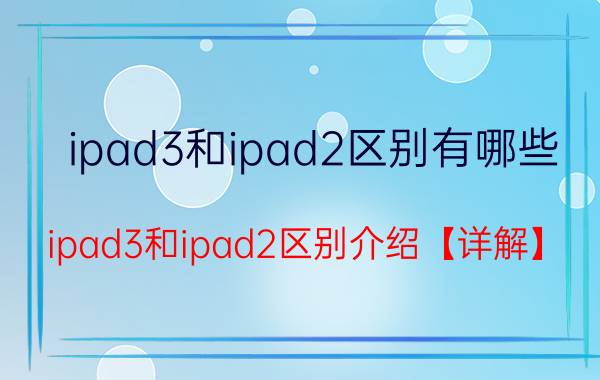 ipad3和ipad2区别有哪些 ipad3和ipad2区别介绍【详解】